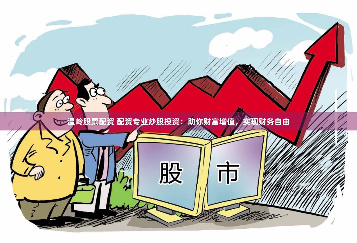 温岭股票配资 配资专业炒股投资：助你财富增值，实现财务自由