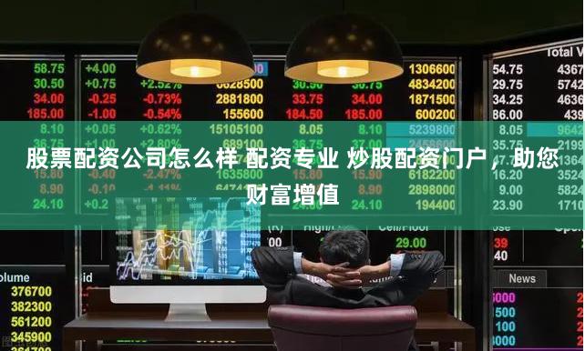 股票配资公司怎么样 配资专业 炒股配资门户，助您财富增值