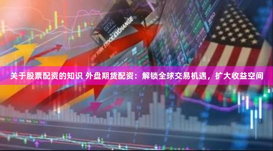 关于股票配资的知识 外盘期货配资：解锁全球交易机遇，扩大收益空间