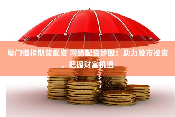 厦门恒指期货配资 网络配资炒股：助力股市投资，把握财富机遇
