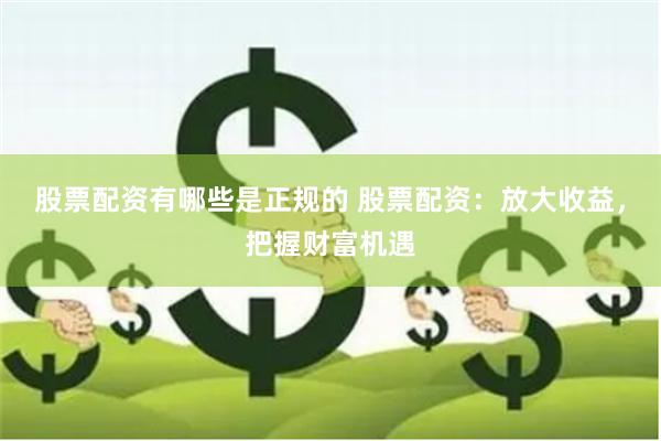 股票配资有哪些是正规的 股票配资：放大收益，把握财富机遇