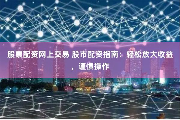 股票配资网上交易 股市配资指南：轻松放大收益，谨慎操作