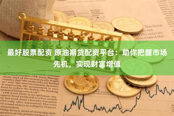 最好股票配资 原油期货配资平台：助你把握市场先机，实现财富增值