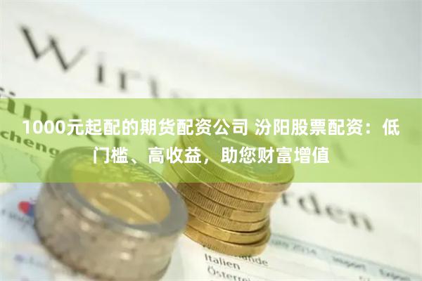 1000元起配的期货配资公司 汾阳股票配资：低门槛、高收益，助您财富增值