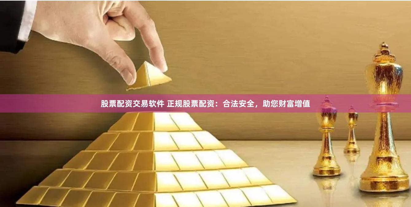 股票配资交易软件 正规股票配资：合法安全，助您财富增值