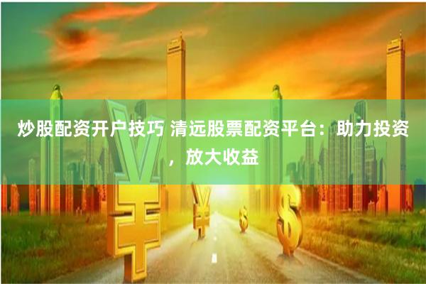 炒股配资开户技巧 清远股票配资平台：助力投资，放大收益