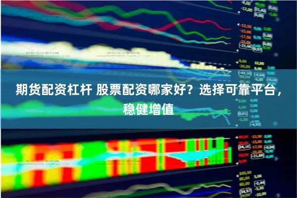 期货配资杠杆 股票配资哪家好？选择可靠平台，稳健增值