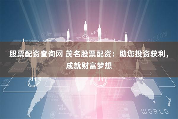 股票配资查询网 茂名股票配资：助您投资获利，成就财富梦想