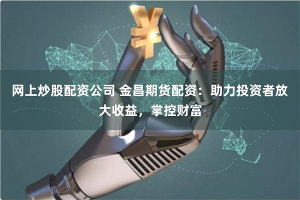 网上炒股配资公司 金昌期货配资：助力投资者放大收益，掌控财富